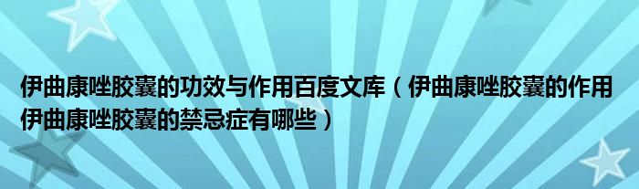 伊曲康唑胶囊的功效与作用百度文库(伊曲康唑胶囊的作用 伊曲康唑胶囊的禁忌症有哪些)