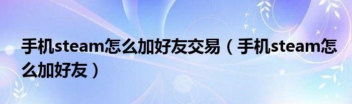 手机steam怎么加好友交易（手机steam怎么加好友）