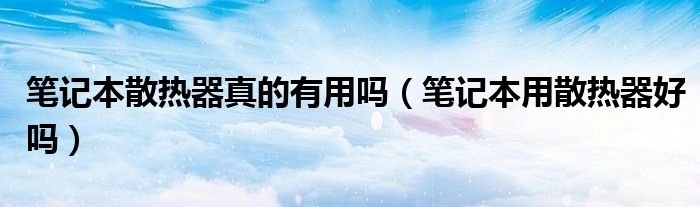 笔记本散热器真的有用吗（笔记本用散热器好吗）