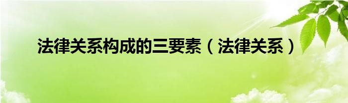 法律关系构成的三要素（法律关系）