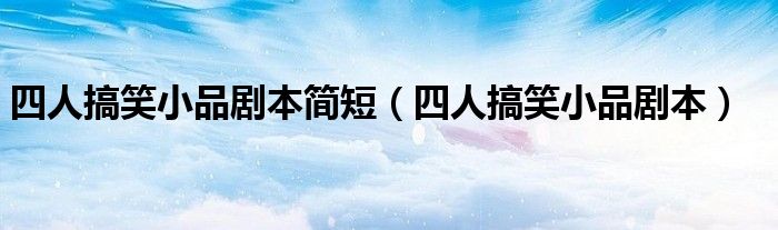四人搞笑小品剧本简短（四人搞笑小品剧本）