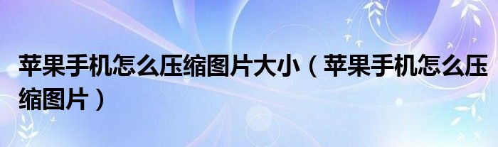 苹果手机怎么压缩图片大小（苹果手机怎么压缩图片）
