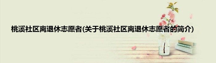 桃溪社区离退休志愿者(关于桃溪社区离退休志愿者的简介)