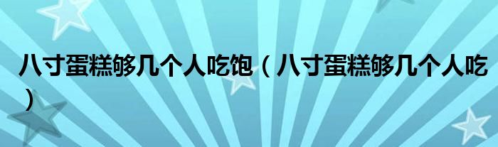 八寸蛋糕够几个人吃饱(八寸蛋糕够几个人吃)