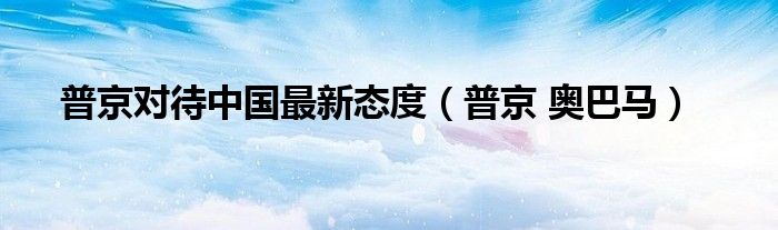 普京对待中国最新态度（普京 奥巴马）