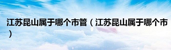 江苏昆山属于哪个市管（江苏昆山属于哪个市）