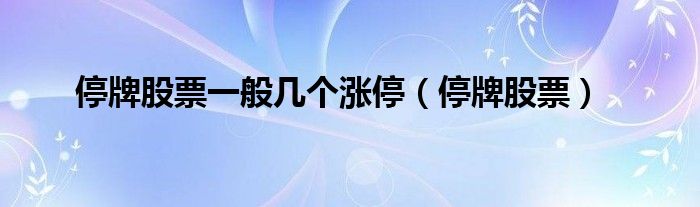 停牌股票一般几个涨停（停牌股票）