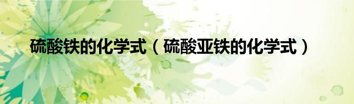 硫酸铁的化学式（硫酸亚铁的化学式）