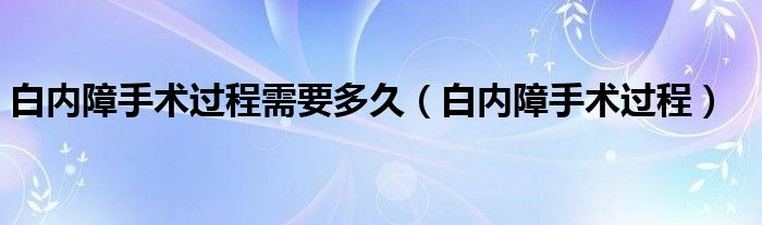 白内障手术过程需要多久（白内障手术过程）