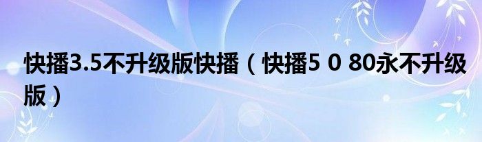 快播3.5不升级版快播（快播5 0 80永不升级版）