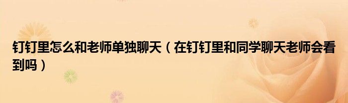 钉钉里怎么和老师单独聊天（在钉钉里和同学聊天老师会看到吗）