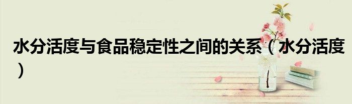 水分活度与食品稳定性之间的关系（水分活度）