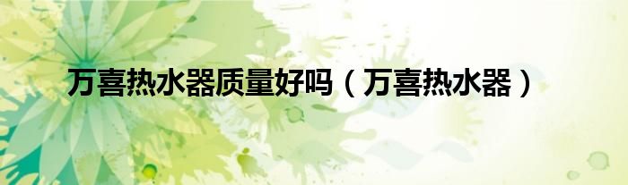 万喜热水器质量好吗（万喜热水器）