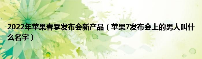 2022年苹果春季发布会新产品（苹果7发布会上的男人叫什么名字）