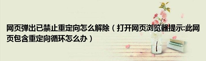网页弹出已禁止重定向怎么解除（打开网页浏览器提示:此网页包含重定向循环怎么办）
