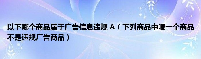 以下哪个商品属于广告信息违规 A（下列商品中哪一个商品不是违规广告商品）