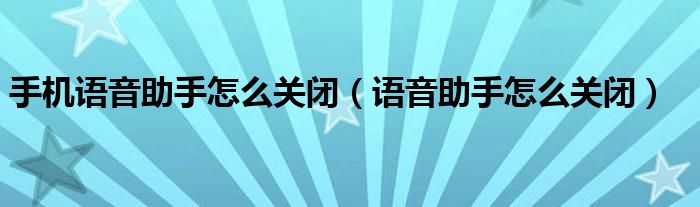 手机语音助手怎么关闭（语音助手怎么关闭）