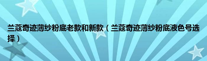 兰蔻奇迹薄纱粉底老款和新款（兰蔻奇迹薄纱粉底液色号选择）
