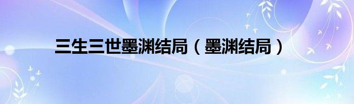 三生三世墨渊结局（墨渊结局）