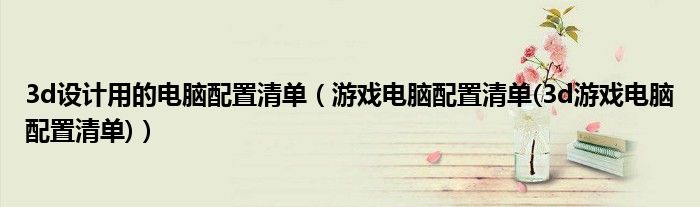 3d设计用的电脑配置清单(游戏电脑配置清单(3d游戏电脑配置清单))