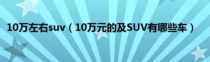 10万左右suv（10万元的及SUV有哪些车）
