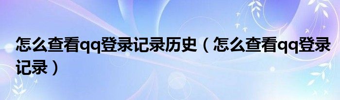 怎么查看qq登录记录历史（怎么查看qq登录记录）