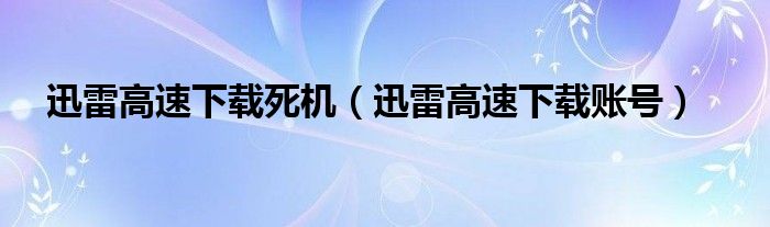 迅雷高速下载死机(迅雷高速下载账号)