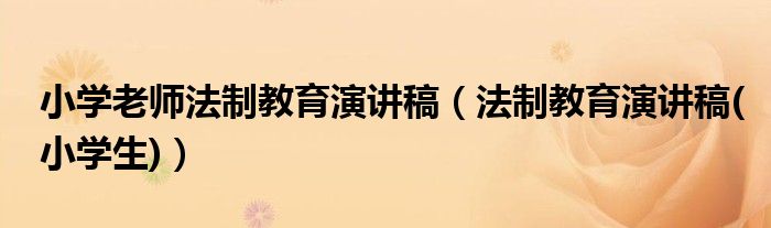 小学老师法制教育演讲稿（法制教育演讲稿(小学生)）