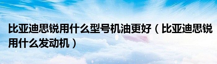 比亚迪思锐用什么型号机油更好（比亚迪思锐用什么发动机）