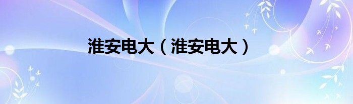 淮安电大(淮安电大)