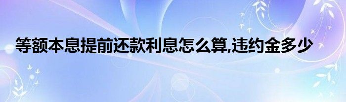 等额本息提前还款利息怎么算,违约金多少