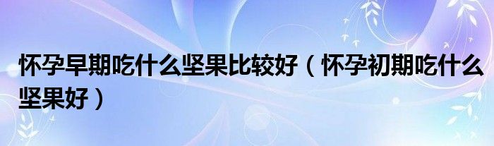 怀孕早期吃什么坚果比较好（怀孕初期吃什么坚果好）