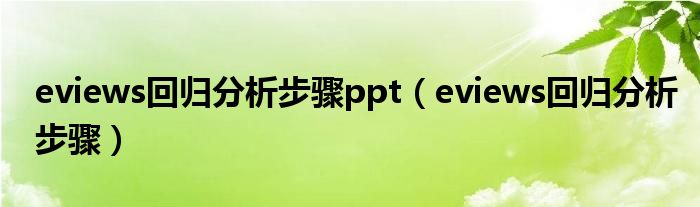 eviews回归分析步骤ppt（eviews回归分析步骤）