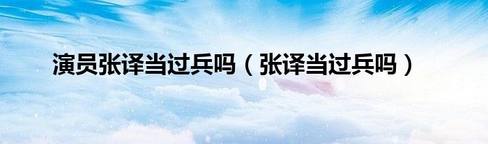 演员张译当过兵吗（张译当过兵吗）