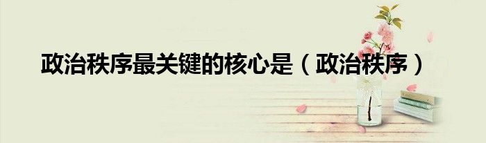 政治秩序最关键的核心是（政治秩序）