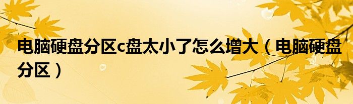 电脑硬盘分区c盘太小了怎么增大（电脑硬盘分区）